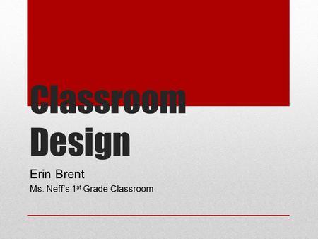 Classroom Design Erin Brent Ms. Neff’s 1 st Grade Classroom.