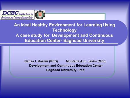 An Ideal Healthy Environment for Learning Using Technology A case study for Development and Continuous Education Center- Baghdad University Bahaa I. Kazem.