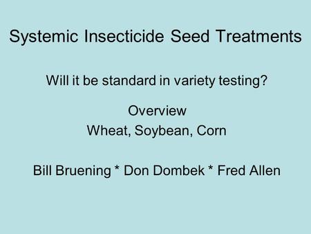 Systemic Insecticide Seed Treatments Will it be standard in variety testing? Overview Wheat, Soybean, Corn Bill Bruening * Don Dombek * Fred Allen.