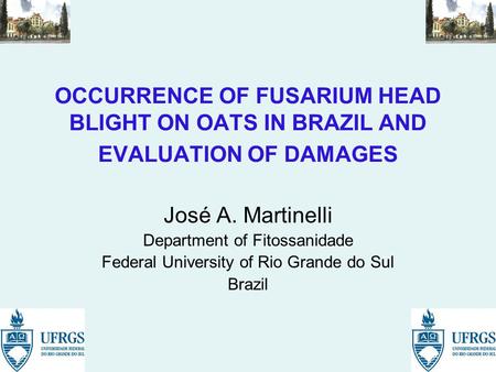 OCCURRENCE OF FUSARIUM HEAD BLIGHT ON OATS IN BRAZIL AND EVALUATION OF DAMAGES José A. Martinelli Department of Fitossanidade Federal University of Rio.