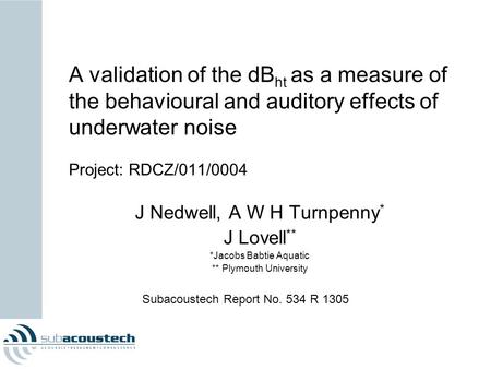 A validation of the dB ht as a measure of the behavioural and auditory effects of underwater noise Project: RDCZ/011/0004 J Nedwell, A W H Turnpenny *