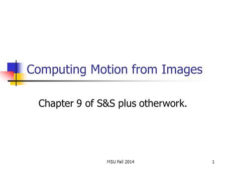 MSU Fall 20141 Computing Motion from Images Chapter 9 of S&S plus otherwork.