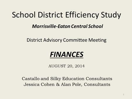 School District Efficiency Study Morrisville-Eaton Central School District Advisory Committee Meeting FINANCES AUGUST 20, 2014 Castallo and Silky Education.