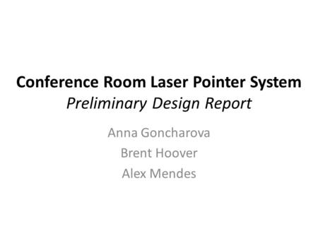 Conference Room Laser Pointer System Preliminary Design Report Anna Goncharova Brent Hoover Alex Mendes.