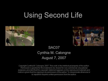 Using Second Life SAC07 Cynthia M. Calongne August 7, 2007 Copyright Cynthia M. Calongne, 2007. This work is the intellectual property of the author. Permission.