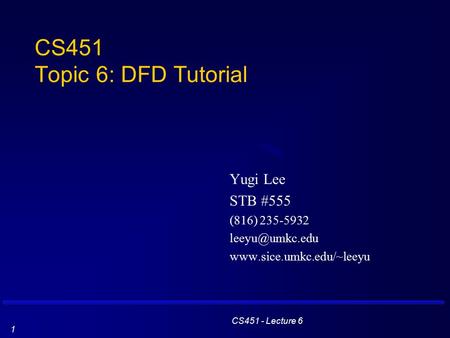 CS451 - Lecture 6 1 CS451 Topic 6: DFD Tutorial Yugi Lee STB #555 (816) 235-5932