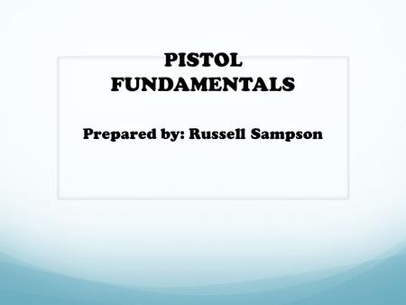 PISTOL FUNDAMENTALS Prepared by: Russell Sampson.