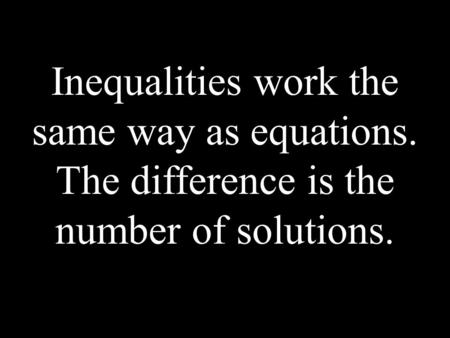 Inequalities work the same way as equations. The difference is the number of solutions.