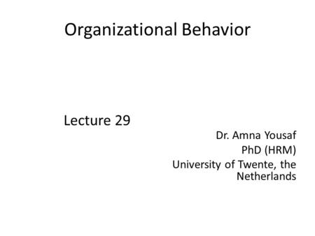 Organizational Behavior Lecture 29 Dr. Amna Yousaf PhD (HRM) University of Twente, the Netherlands.