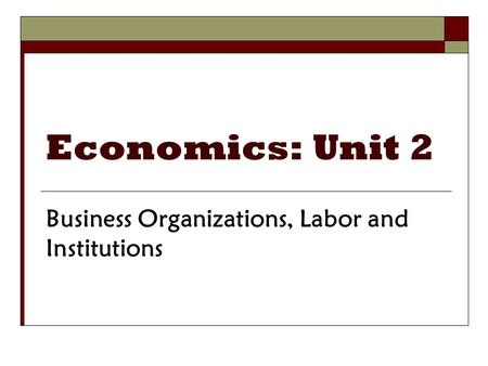 Economics: Unit 2 Business Organizations, Labor and Institutions.