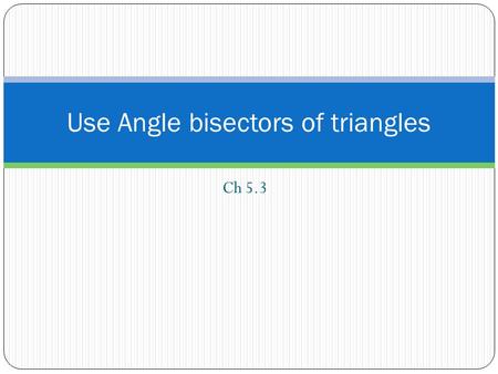 Ch 5.3 Use Angle bisectors of triangles. In this section… We will use the properties of an angle bisector to solve for missing side lengths.