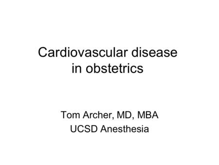 Cardiovascular disease in obstetrics Tom Archer, MD, MBA UCSD Anesthesia.