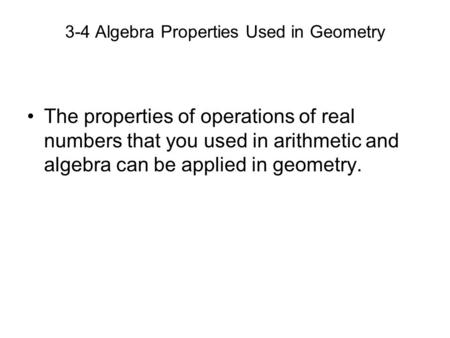 3-4 Algebra Properties Used in Geometry The properties of operations of real numbers that you used in arithmetic and algebra can be applied in geometry.