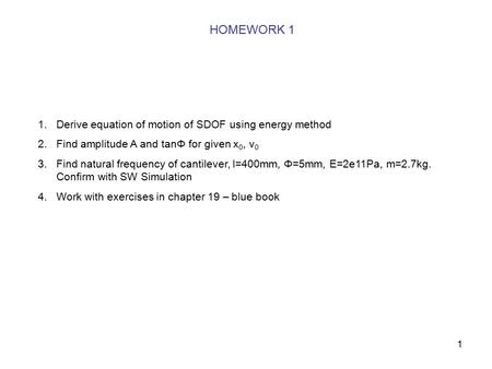 1 HOMEWORK 1 1.Derive equation of motion of SDOF using energy method 2.Find amplitude A and tanΦ for given x 0, v 0 3.Find natural frequency of cantilever,