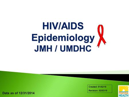 Data as of 12/31/2014 Created: 01/02/15 Revision: 02/03/15 HIV/AIDS Epidemiology JMH / UMDHC.