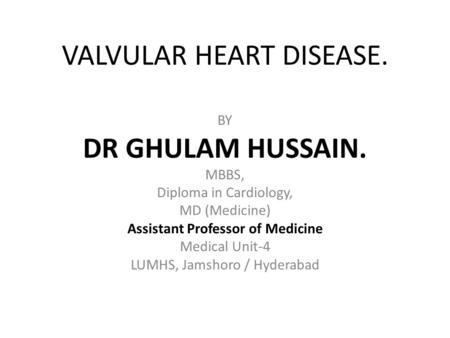 VALVULAR HEART DISEASE. BY DR GHULAM HUSSAIN. MBBS, Diploma in Cardiology, MD (Medicine) Assistant Professor of Medicine Medical Unit-4 LUMHS, Jamshoro.