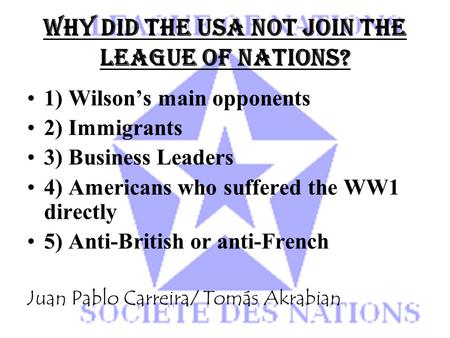 WHY DID THE USA NOT JOIN THE LEAGUE OF NATIONS? 1) Wilson’s main opponents 2) Immigrants 3) Business Leaders 4) Americans who suffered the WW1 directly.