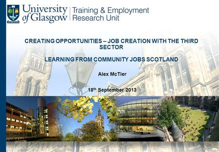 CREATING OPPORTUNITIES – JOB CREATION WITH THE THIRD SECTOR LEARNING FROM COMMUNITY JOBS SCOTLAND Alex McTier 18 th September 2013.
