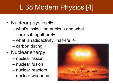 L 38 Modern Physics [4] Nuclear physics  –what’s inside the nucleus and what holds it together  –what is radioactivity, half-life  –carbon dating 