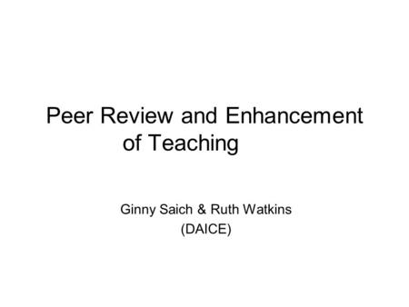 Peer Review and Enhancement of Teaching Ginny Saich & Ruth Watkins (DAICE)