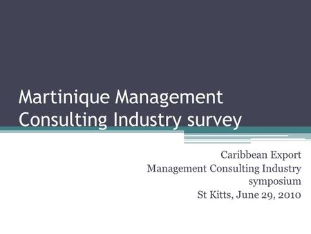 Caribbean Export Management Consulting Industry symposium St Kitts, June 29, 2010 Martinique Management Consulting Industry survey.