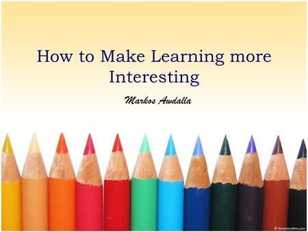 How to Make Learning more Interesting Markos Awdalla.