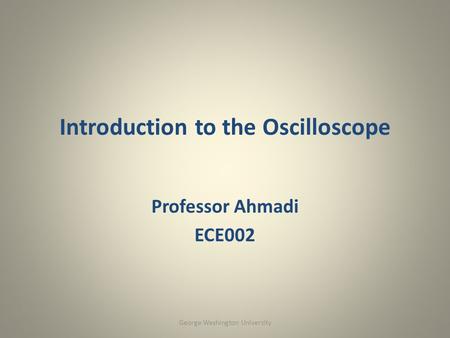 Introduction to the Oscilloscope Professor Ahmadi ECE002 George Washington University.