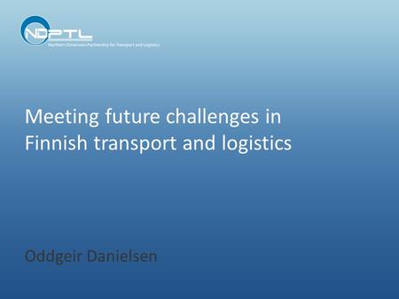 Meeting future challenges in Finnish transport and logistics Oddgeir Danielsen.