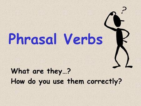 Phrasal Verbs What are they…? How do you use them correctly?