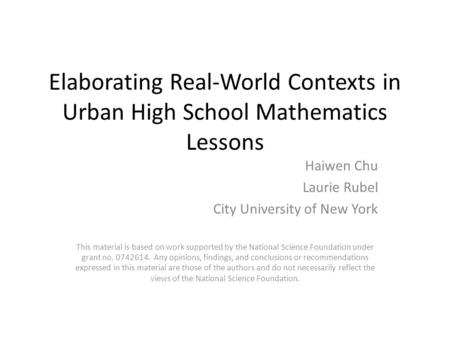Elaborating Real-World Contexts in Urban High School Mathematics Lessons Haiwen Chu Laurie Rubel City University of New York This material is based on.