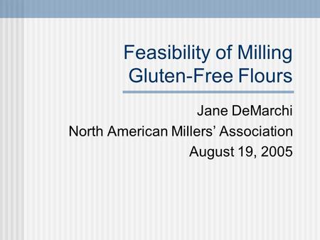 Feasibility of Milling Gluten-Free Flours Jane DeMarchi North American Millers’ Association August 19, 2005.