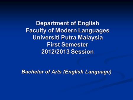 Department of English Faculty of Modern Languages Universiti Putra Malaysia First Semester 2012/2013 Session Bachelor of Arts (English Language)
