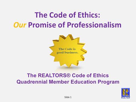 Slide 1 The Code of Ethics: Our Promise of Professionalism The REALTORS® Code of Ethics Quadrennial Member Education Program.