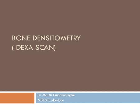 BONE DENSITOMETRY ( DEXA SCAN) Dr Malith Kumarasinghe MBBS (Colombo)