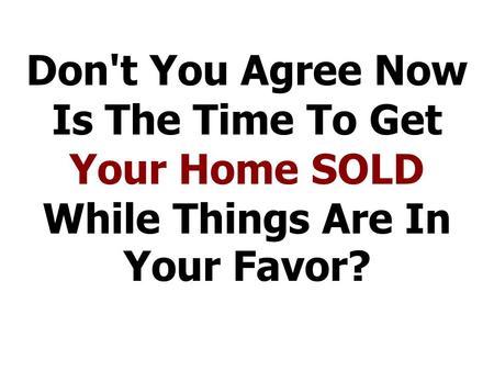 Don't You Agree Now Is The Time To Get Your Home SOLD While Things Are In Your Favor?