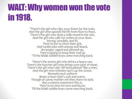 WALT: Why women won the vote in 1918. 'There's the girl who clips your ticket for the train, And the girl who speeds the lift from floor to floor, There's.