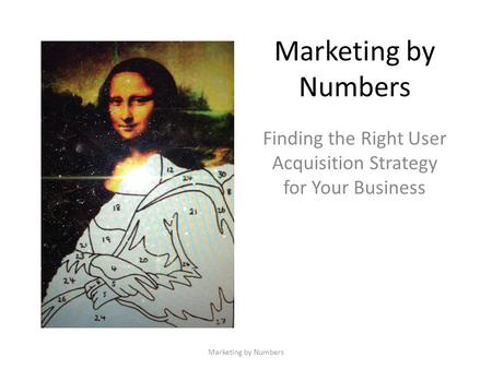 Marketing by Numbers Finding the Right User Acquisition Strategy for Your Business Marketing by Numbers.