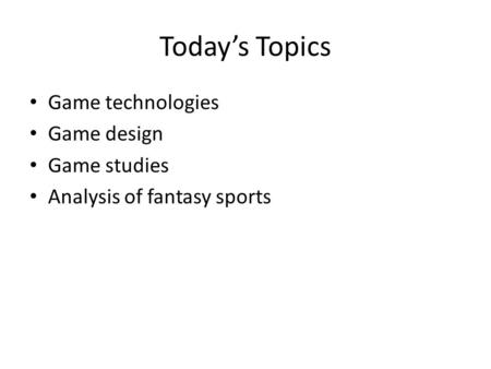 Today’s Topics Game technologies Game design Game studies Analysis of fantasy sports.