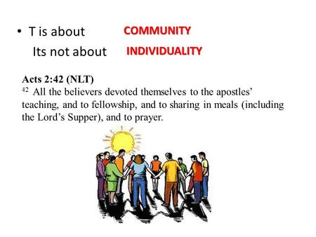 T is about Its not aboutCOMMUNITY INDIVIDUALITY Acts 2:42 (NLT) 42 All the believers devoted themselves to the apostles’ teaching, and to fellowship, and.