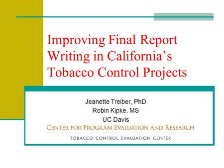 Improving Final Report Writing in California’s Tobacco Control Projects Jeanette Treiber, PhD Robin Kipke, MS UC Davis.