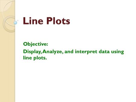 Line Plots Objective: Display, Analyze, and interpret data using line plots.