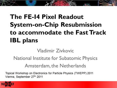 The FE-I4 Pixel Readout System-on-Chip Resubmission to accommodate the Fast Track IBL plans Vladimir Zivkovic National Institute for Subatomic Physics.