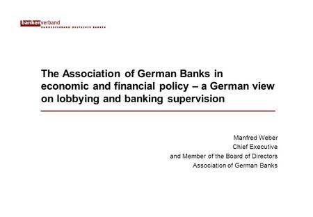 The Association of German Banks in economic and financial policy – a German view on lobbying and banking supervision Manfred Weber Chief Executive and.