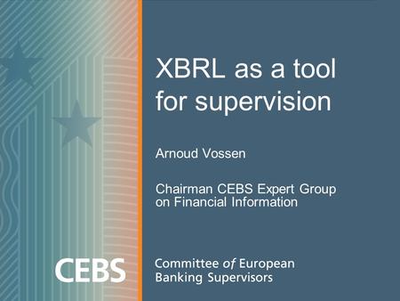 XBRL as a tool for supervision Arnoud Vossen Chairman CEBS Expert Group on Financial Information.