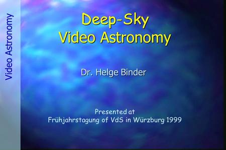 Deep-Sky Video Astronomy Dr. Helge Binder Presented at Frühjahrstagung of VdS in Würzburg 1999.