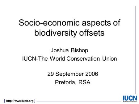 [  ] Socio-economic aspects of biodiversity offsets Joshua Bishop IUCN-The World Conservation Union 29 September 2006 Pretoria, RSA.