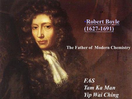 Robert Boyle (1627-1691) The Father of Modern Chemistry F.6S Tam Ka Man Yip Wai Ching.