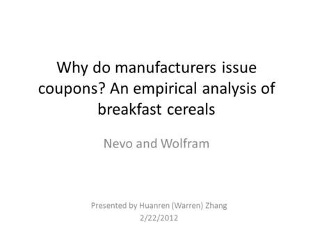 Why do manufacturers issue coupons? An empirical analysis of breakfast cereals Nevo and Wolfram Presented by Huanren (Warren) Zhang 2/22/2012.
