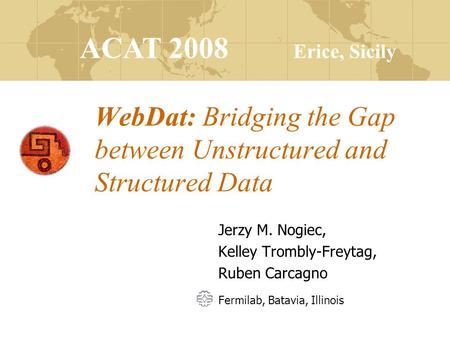 ACAT 2008 Erice, Sicily WebDat: Bridging the Gap between Unstructured and Structured Data Jerzy M. Nogiec, Kelley Trombly-Freytag, Ruben Carcagno Fermilab,