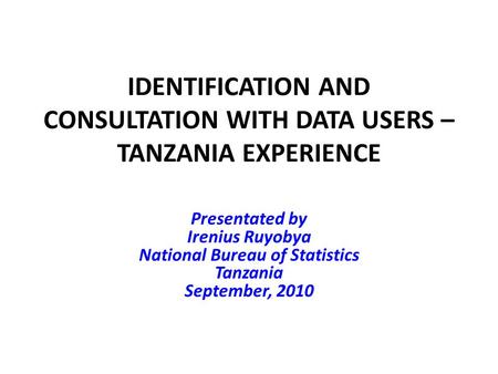 IDENTIFICATION AND CONSULTATION WITH DATA USERS – TANZANIA EXPERIENCE Presentated by Irenius Ruyobya National Bureau of Statistics Tanzania September,